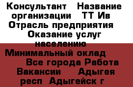 Консультант › Название организации ­ ТТ-Ив › Отрасль предприятия ­ Оказание услуг населению › Минимальный оклад ­ 20 000 - Все города Работа » Вакансии   . Адыгея респ.,Адыгейск г.